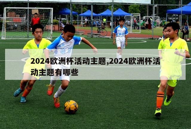 2024欧洲杯活动主题,2024欧洲杯活动主题有哪些