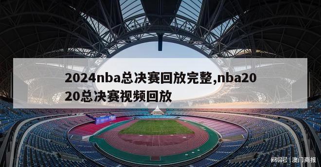 2024nba总决赛回放完整,nba2020总决赛视频回放